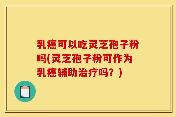 乳可以吃灵芝孢子粉吗(灵芝孢子粉可作为乳辅助吗?) 乳可以吃灵芝孢子粉吗(灵芝孢子粉可作为乳辅助吗?)
