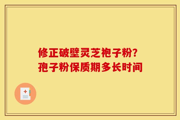 修正破壁灵芝袍子粉?孢子粉保质期多长时间 修正破壁灵芝袍子粉?孢子粉保质期多长时间