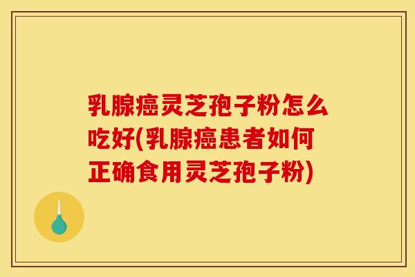 乳腺灵芝孢子粉怎么吃好(乳腺患者如何正确食用灵芝孢子粉) 乳腺灵芝孢子粉怎么吃好(乳腺患者如何正确食用灵芝孢子粉)
