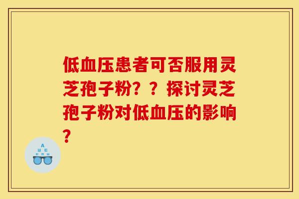 低患者可否服用灵芝孢子粉??探讨灵芝孢子粉对低的影响? 低患者可否服用灵芝孢子粉??探讨灵芝孢子粉对低的影响?