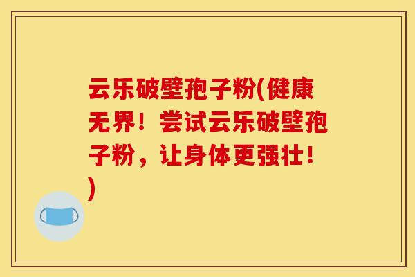 云乐破壁孢子粉(健康无界!尝试云乐破壁孢子粉,让身体更强壮!) 云乐破壁孢子粉(健康无界!尝试云乐破壁孢子粉,让身体更强壮!)