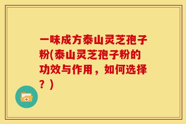 一味成方泰山灵芝孢子粉(泰山灵芝孢子粉的功效与作用,如何选择?) 一味成方泰山灵芝孢子粉(泰山灵芝孢子粉的功效与作用,如何选择?)