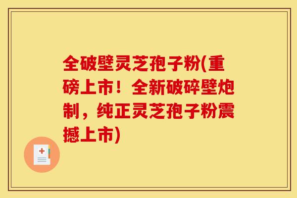 全破壁灵芝孢子粉(重磅上市!全新破碎壁炮制,纯正灵芝孢子粉震撼上市) 全破壁灵芝孢子粉(重磅上市!全新破碎壁炮制,纯正灵芝孢子粉震撼上市)