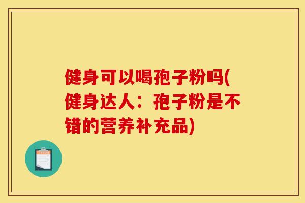 健身可以喝孢子粉吗(健身达人:孢子粉是不错的营养补充品) 健身可以喝孢子粉吗(健身达人:孢子粉是不错的营养补充品)