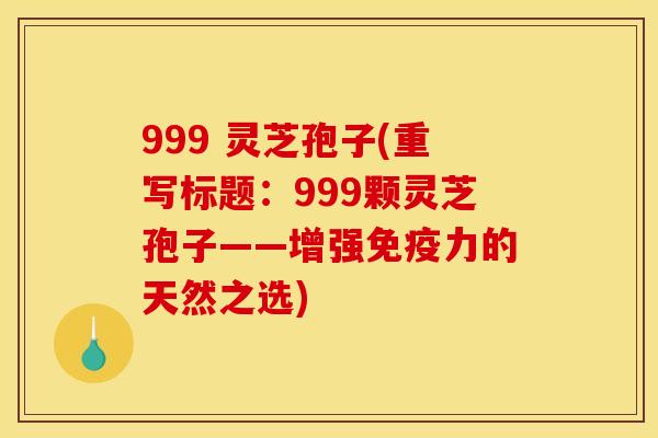 999 灵芝孢子(重写标题:999颗灵芝孢子——增强免疫力的天然之选) 999 灵芝孢子(重写标题:999颗灵芝孢子——增强免疫力的天然之选)