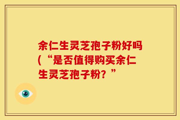 余仁生灵芝孢子粉好吗(“是否值得购买余仁生灵芝孢子粉?” 余仁生灵芝孢子粉好吗(“是否值得购买余仁生灵芝孢子粉?”