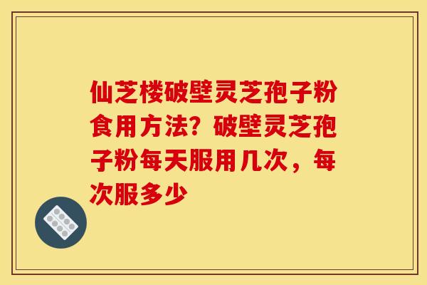 仙芝楼破壁灵芝孢子粉食用方法?破壁灵芝孢子粉每天服用几次,每次服多少 仙芝楼破壁灵芝孢子粉食用方法?破壁灵芝孢子粉每天服用几次,每次服多少