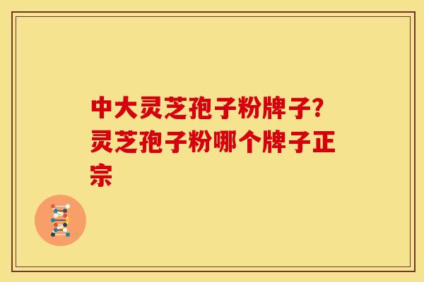 中大灵芝孢子粉牌子?灵芝孢子粉哪个牌子正宗 中大灵芝孢子粉牌子?灵芝孢子粉哪个牌子正宗