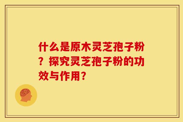 什么是原木灵芝孢子粉?探究灵芝孢子粉的功效与作用? 什么是原木灵芝孢子粉?探究灵芝孢子粉的功效与作用?