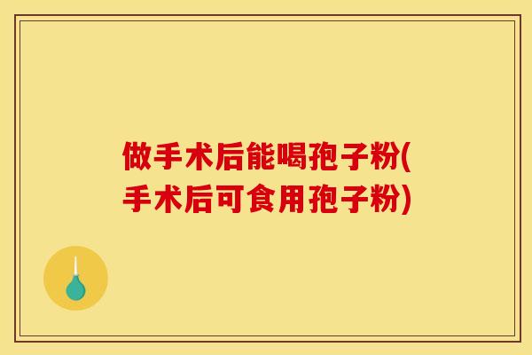 做手术后能喝孢子粉(手术后可食用孢子粉) 做手术后能喝孢子粉(手术后可食用孢子粉)