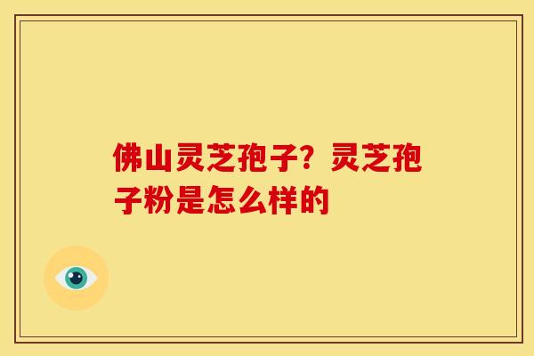 佛山灵芝孢子?灵芝孢子粉是怎么样的 佛山灵芝孢子?灵芝孢子粉是怎么样的
