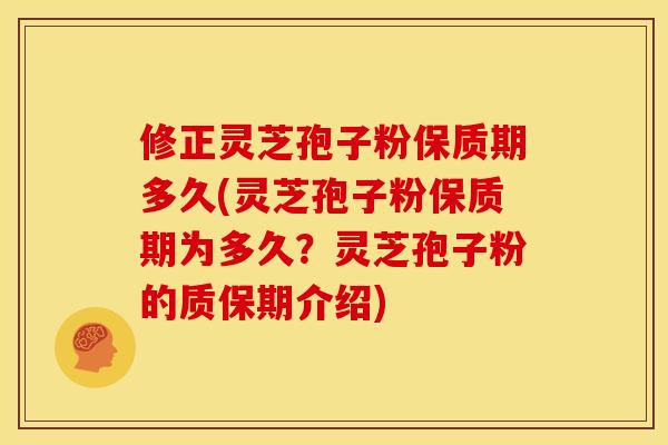修正灵芝孢子粉保质期多久(灵芝孢子粉保质期为多久?灵芝孢子粉的质保期介绍) 修正灵芝孢子粉保质期多久(灵芝孢子粉保质期为多久?灵芝孢子粉的质保期介绍)