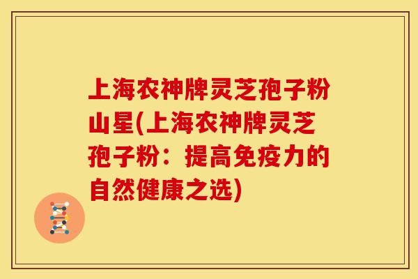 上海农神牌灵芝孢子粉山星(上海农神牌灵芝孢子粉：提高免疫力的自然健康之选)