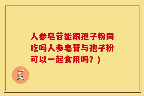 人参皂苷能跟孢子粉同吃吗人参皂苷与孢子粉可以一起食用吗?) 人参皂苷能跟孢子粉同吃吗人参皂苷与孢子粉可以一起食用吗?)