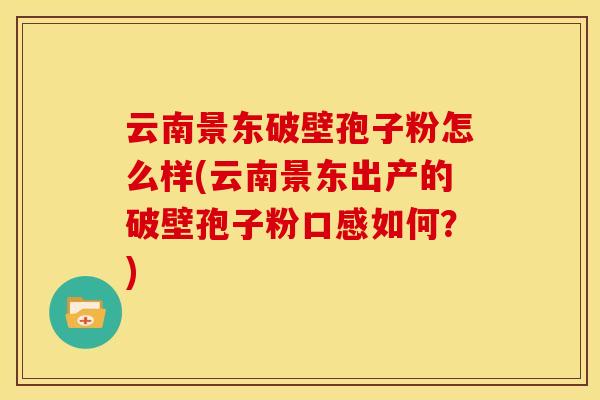 云南景东破壁孢子粉怎么样(云南景东出产的破壁孢子粉口感如何？)