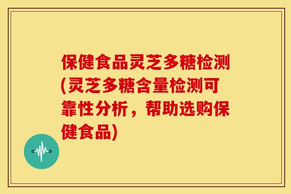 保健食品灵芝多糖检测(灵芝多糖含量检测可靠性分析,帮助选购保健食品) 保健食品灵芝多糖检测(灵芝多糖含量检测可靠性分析,帮助选购保健食品)