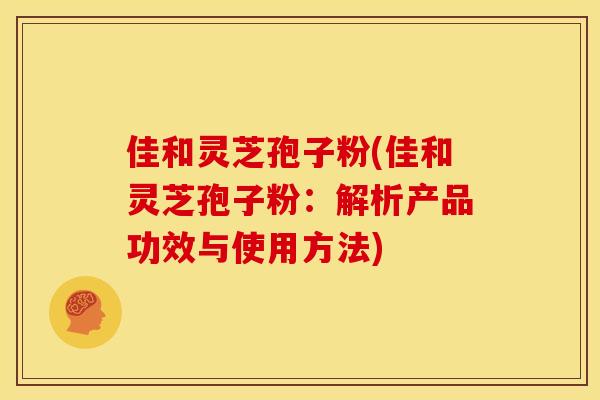 佳和灵芝孢子粉(佳和灵芝孢子粉:解析产品功效与使用方法) 佳和灵芝孢子粉(佳和灵芝孢子粉:解析产品功效与使用方法)