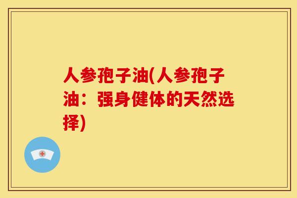 人参孢子油(人参孢子油:强身健体的天然选择) 人参孢子油(人参孢子油:强身健体的天然选择)