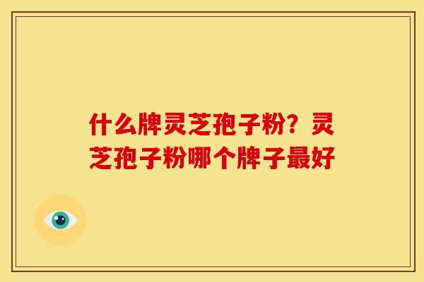 什么牌灵芝孢子粉?灵芝孢子粉哪个牌子好 什么牌灵芝孢子粉?灵芝孢子粉哪个牌子好