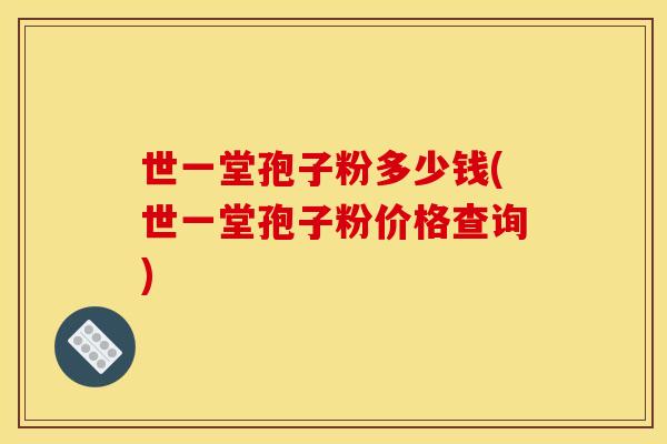 世一堂孢子粉多少钱(世一堂孢子粉价格查询) 世一堂孢子粉多少钱(世一堂孢子粉价格查询)