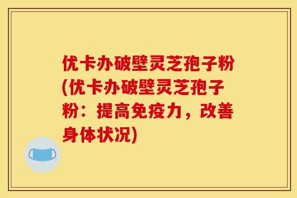优卡办破壁灵芝孢子粉(优卡办破壁灵芝孢子粉:提高免疫力,改善身体状况) 优卡办破壁灵芝孢子粉(优卡办破壁灵芝孢子粉:提高免疫力,改善身体状况)