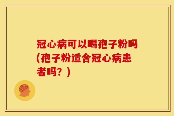 可以喝孢子粉吗(孢子粉适合患者吗?) 可以喝孢子粉吗(孢子粉适合患者吗?)