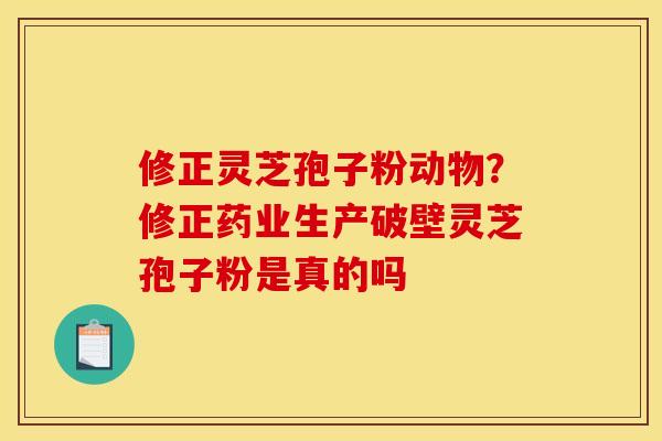 修正灵芝孢子粉动物?修正药业生产破壁灵芝孢子粉是真的吗 修正灵芝孢子粉动物?修正药业生产破壁灵芝孢子粉是真的吗