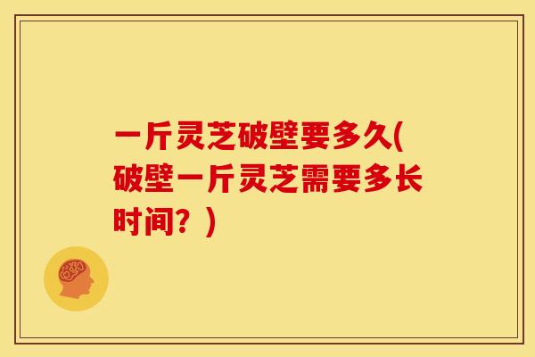 一斤灵芝破壁要多久(破壁一斤灵芝需要多长时间？)