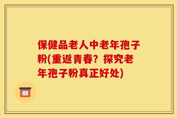 保健品老人中老年孢子粉(重返青春?探究老年孢子粉真正好处) 保健品老人中老年孢子粉(重返青春?探究老年孢子粉真正好处)