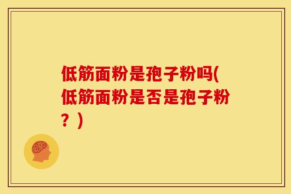 低筋面粉是孢子粉吗(低筋面粉是否是孢子粉?) 低筋面粉是孢子粉吗(低筋面粉是否是孢子粉?)