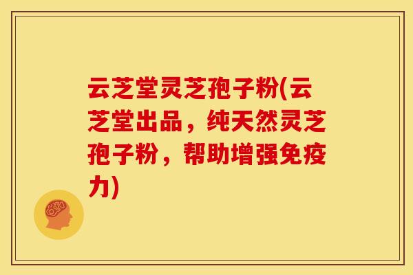 云芝堂灵芝孢子粉(云芝堂出品,纯天然灵芝孢子粉,帮助增强免疫力) 云芝堂灵芝孢子粉(云芝堂出品,纯天然灵芝孢子粉,帮助增强免疫力)