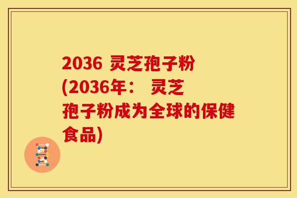 2036 灵芝孢子粉(2036年: 灵芝孢子粉成为全球的保健食品) 2036 灵芝孢子粉(2036年: 灵芝孢子粉成为全球的保健食品)