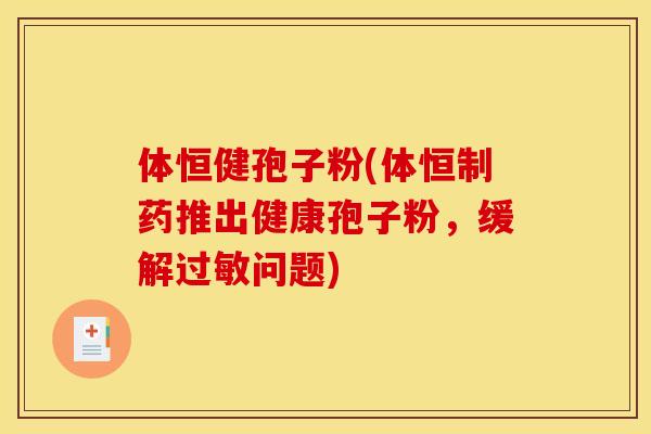 体恒健孢子粉(体恒制药推出健康孢子粉，缓解问题)