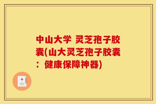 中山大学 灵芝孢子胶囊(山大灵芝孢子胶囊:健康保障神器) 中山大学 灵芝孢子胶囊(山大灵芝孢子胶囊:健康保障神器)
