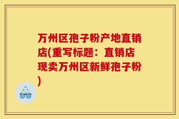 万州区孢子粉产地直销店(重写标题:直销店现卖万州区新鲜孢子粉) 万州区孢子粉产地直销店(重写标题:直销店现卖万州区新鲜孢子粉)