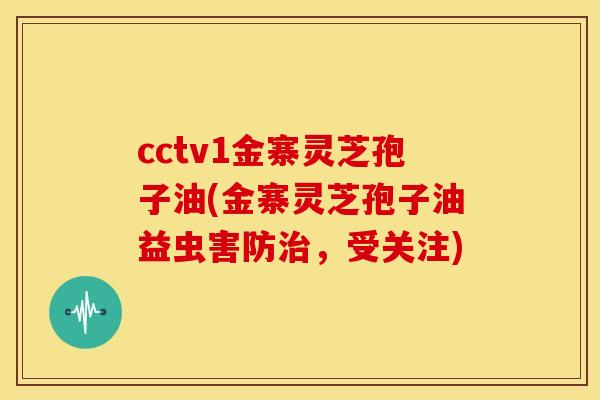 cctv1金寨灵芝孢子油(金寨灵芝孢子油益虫害防，受关注)