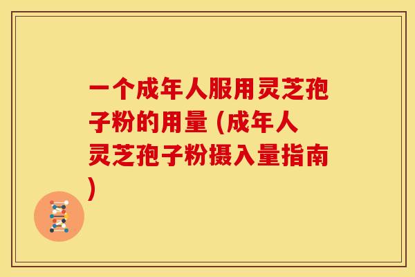 一个成年人服用灵芝孢子粉的用量 (成年人灵芝孢子粉摄入量指南) 一个成年人服用灵芝孢子粉的用量 (成年人灵芝孢子粉摄入量指南)