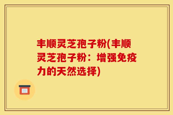 丰顺灵芝孢子粉(丰顺灵芝孢子粉:增强免疫力的天然选择) 丰顺灵芝孢子粉(丰顺灵芝孢子粉:增强免疫力的天然选择)
