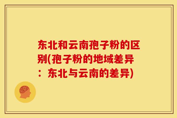 东北和云南孢子粉的区别(孢子粉的地域差异:东北与云南的差异) 东北和云南孢子粉的区别(孢子粉的地域差异:东北与云南的差异)