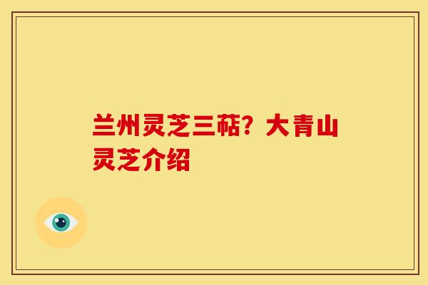 兰州灵芝三萜?大青山灵芝介绍 兰州灵芝三萜?大青山灵芝介绍