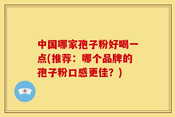 中国哪家孢子粉好喝一点(推荐:哪个品牌的孢子粉口感更佳?) 中国哪家孢子粉好喝一点(推荐:哪个品牌的孢子粉口感更佳?)