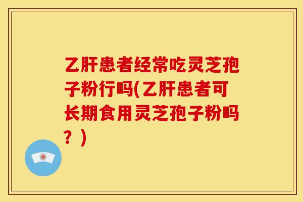 患者经常吃灵芝孢子粉行吗(患者可长期食用灵芝孢子粉吗?) 患者经常吃灵芝孢子粉行吗(患者可长期食用灵芝孢子粉吗?)