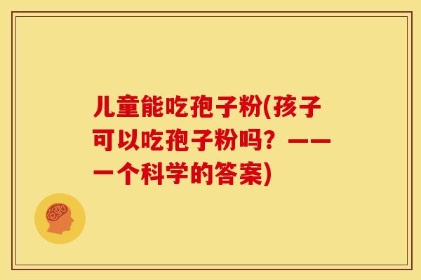儿童能吃孢子粉(孩子可以吃孢子粉吗?——一个科学的答案) 儿童能吃孢子粉(孩子可以吃孢子粉吗?——一个科学的答案)