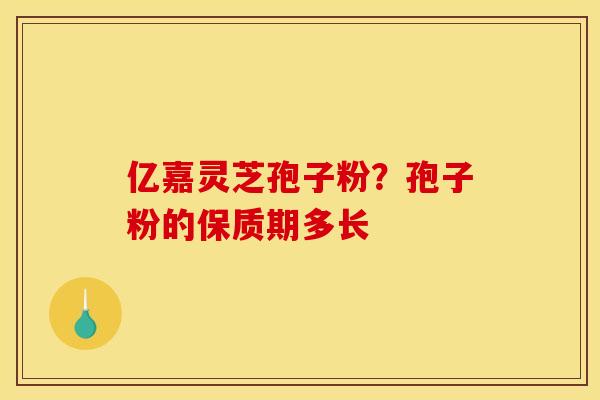亿嘉灵芝孢子粉?孢子粉的保质期多长 亿嘉灵芝孢子粉?孢子粉的保质期多长