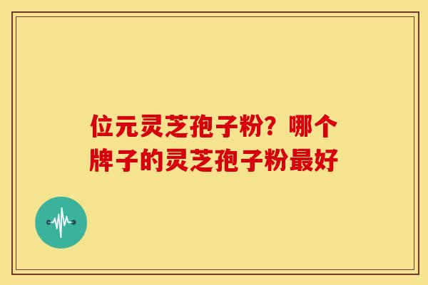 位元灵芝孢子粉?哪个牌子的灵芝孢子粉好 位元灵芝孢子粉?哪个牌子的灵芝孢子粉好