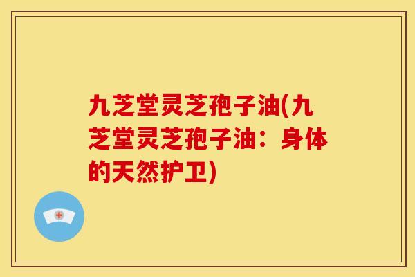 九芝堂灵芝孢子油(九芝堂灵芝孢子油:身体的天然护卫) 九芝堂灵芝孢子油(九芝堂灵芝孢子油:身体的天然护卫)