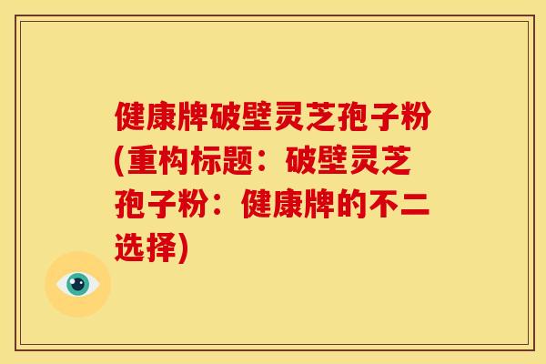 健康牌破壁灵芝孢子粉(重构标题:破壁灵芝孢子粉:健康牌的不二选择) 健康牌破壁灵芝孢子粉(重构标题:破壁灵芝孢子粉:健康牌的不二选择)