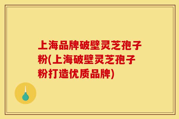 上海品牌破壁灵芝孢子粉(上海破壁灵芝孢子粉打造优质品牌) 上海品牌破壁灵芝孢子粉(上海破壁灵芝孢子粉打造优质品牌)