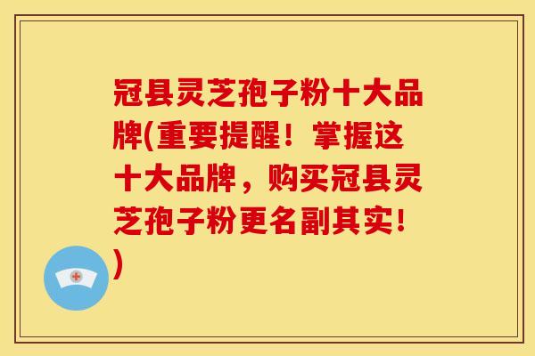 冠县灵芝孢子粉十大品牌(重要提醒!掌握这十大品牌,购买冠县灵芝孢子粉更名副其实!) 冠县灵芝孢子粉十大品牌(重要提醒!掌握这十大品牌,购买冠县灵芝孢子粉更名副其实!)