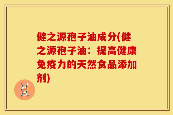 健之源孢子油成分(健之源孢子油:提高健康免疫力的天然食品添加剂) 健之源孢子油成分(健之源孢子油:提高健康免疫力的天然食品添加剂)